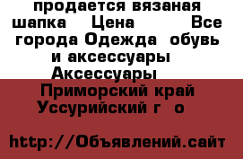 продается вязаная шапка  › Цена ­ 600 - Все города Одежда, обувь и аксессуары » Аксессуары   . Приморский край,Уссурийский г. о. 